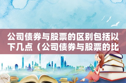 公司債券與股票的區(qū)別包括以下幾點(diǎn)（公司債券與股票的比較有什么區(qū)別呢）