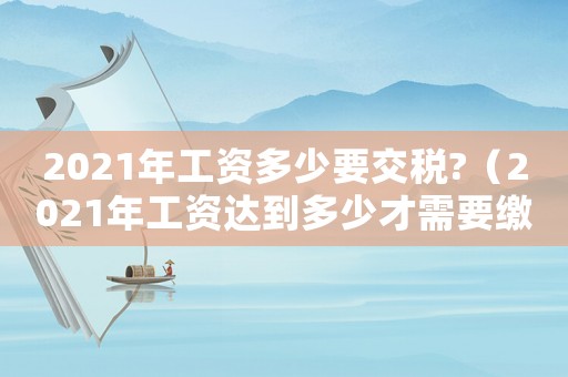 2021年工資多少要交稅?（2021年工資達到多少才需要繳稅）