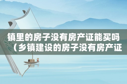 鎮里的房子沒有房產證能買嗎（鄉鎮建設的房子沒有房產證有保障嗎）