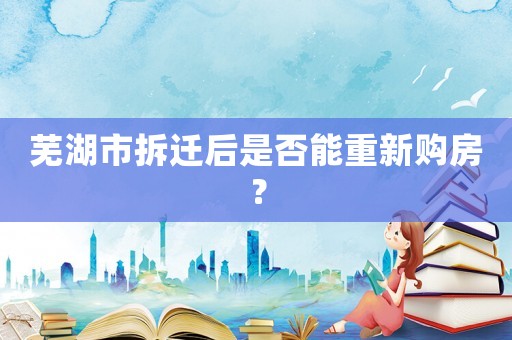 蕪湖市拆遷后是否能重新購房？
