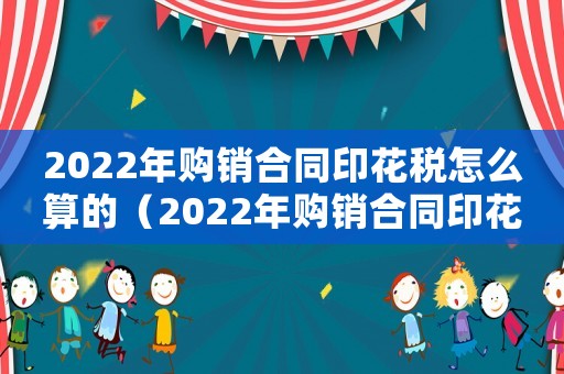 2022年購銷合同印花稅怎么算的（2022年購銷合同印花稅怎么算）