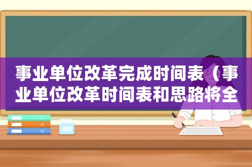 事業單位改革完成時間表（事業單位改革時間表和思路將全面開閘）