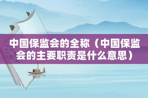 中國保監會的全稱（中國保監會的主要職責是什么意思）