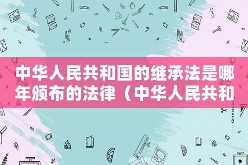 中華人民共和國的繼承法是哪年頒布的法律（中華人民共和國的繼承法是哪年頒布的）