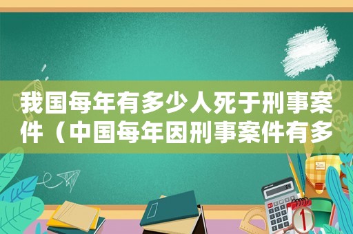 我國每年有多少人死于刑事案件（中國每年因刑事案件有多少人死亡）