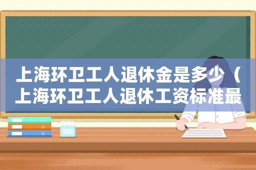 上海環(huán)衛(wèi)工人退休金是多少（上海環(huán)衛(wèi)工人退休工資標(biāo)準(zhǔn)最新）