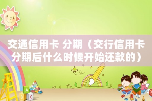 交通信用卡 分期（交行信用卡分期后什么時候開始還款的）