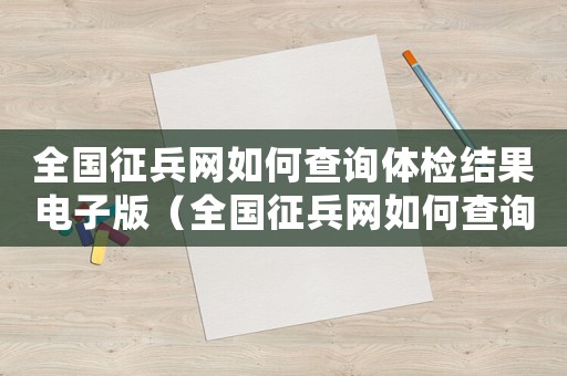 全國征兵網如何查詢體檢結果電子版（全國征兵網如何查詢體檢結果）