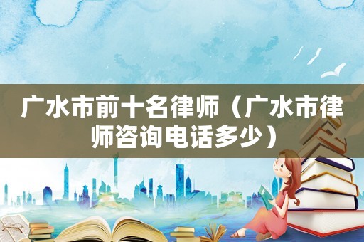 廣水市前十名律師（廣水市律師咨詢電話多少）