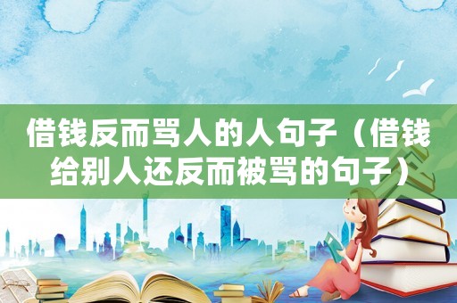 借錢反而罵人的人句子（借錢給別人還反而被罵的句子）