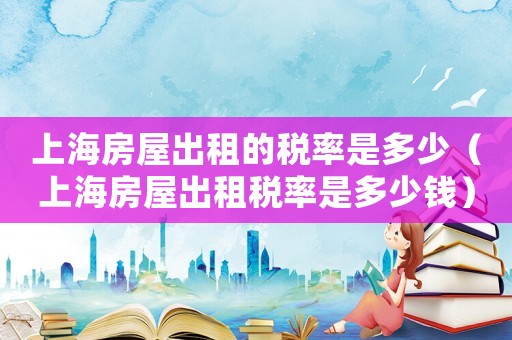上海房屋出租的稅率是多少（上海房屋出租稅率是多少錢）