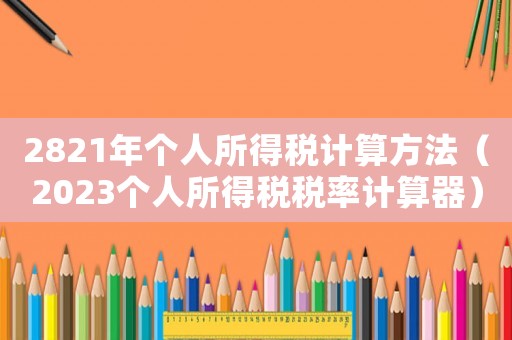 2821年個人所得稅計算方法（2023個人所得稅稅率計算器）