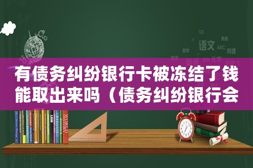 有債務糾紛銀行卡被凍結了錢能取出來嗎（債務糾紛銀行會凍結所有名下銀行卡嗎）