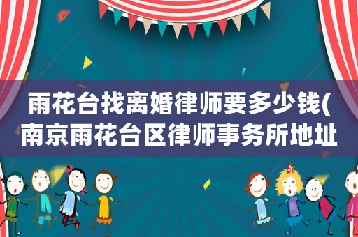 雨花臺找離婚律師要多少錢(南京雨花臺區律師事務所地址電話)