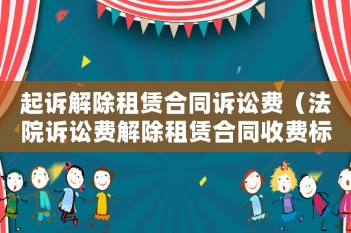 起訴解除租賃合同訴訟費（法院訴訟費解除租賃合同收費標準）