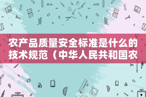農產品質量安全標準是什么的技術規范（中華人民共和國農產品質量安全標準）