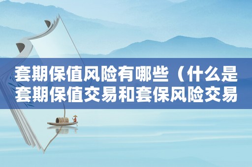 套期保值風險有哪些（什么是套期保值交易和套保風險交易）