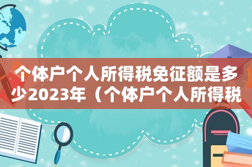個體戶個人所得稅免征額是多少2023年（個體戶個人所得稅免征額是多少）