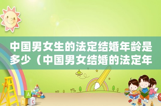 中國(guó)男女生的法定結(jié)婚年齡是多少（中國(guó)男女結(jié)婚的法定年齡是多少歲）