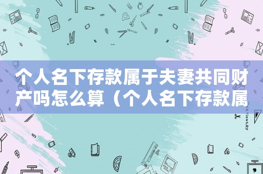 個人名下存款屬于夫妻共同財產嗎怎么算（個人名下存款屬于夫妻共同財產嗎）