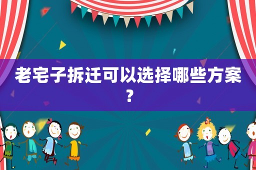 老宅子拆遷可以選擇哪些方案？