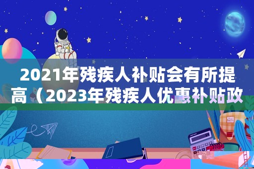 2021年殘疾人補貼會有所提高（2023年殘疾人優(yōu)惠補貼政策是什么）