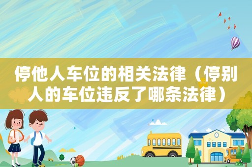 停他人車位的相關法律（停別人的車位違反了哪條法律）