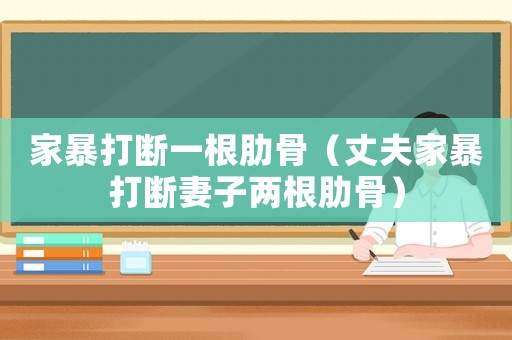 家暴打斷一根肋骨（丈夫家暴打斷妻子兩根肋骨）