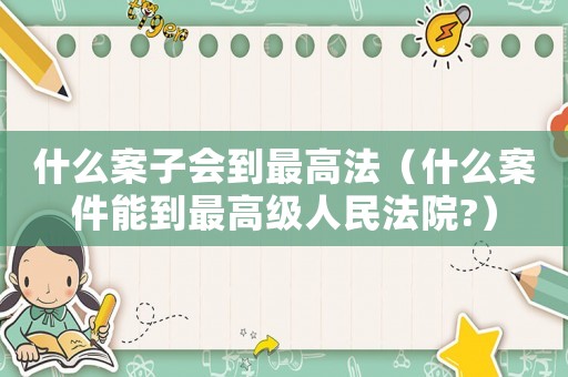 什么案子會到最高法（什么案件能到最高級人民法院?）