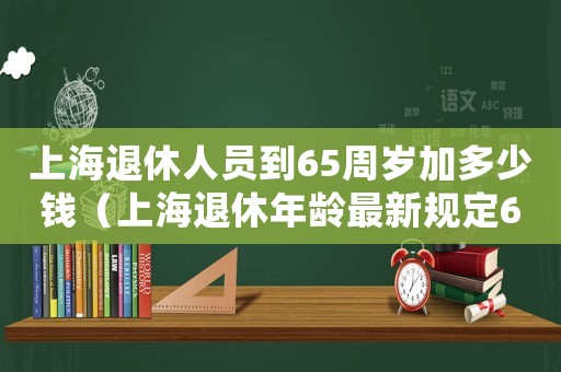上海退休人員到65周歲加多少錢(qián)（上海退休年齡最新規(guī)定65歲）