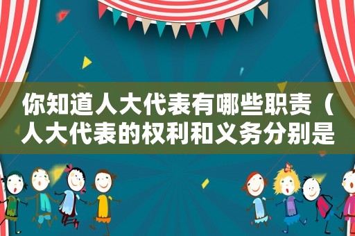 你知道人大代表有哪些職責（人大代表的權利和義務分別是什么）