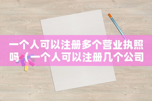 一個人可以注冊多個營業執照嗎（一個人可以注冊幾個公司營業執照）