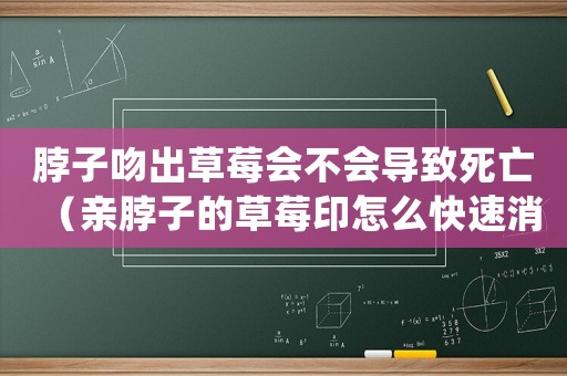 脖子吻出草莓會不會導(dǎo)致死亡（親脖子的草莓印怎么快速消除）