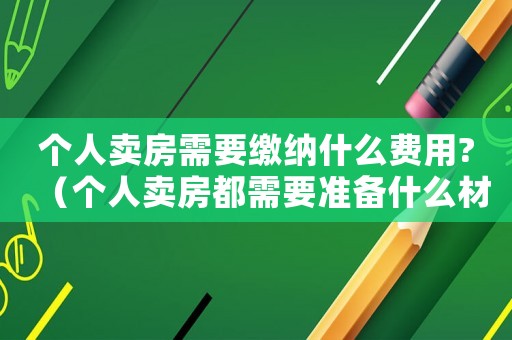 個(gè)人賣(mài)房需要繳納什么費(fèi)用?（個(gè)人賣(mài)房都需要準(zhǔn)備什么材料）
