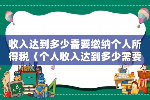 收入達到多少需要繳納個人所得稅（個人收入達到多少需要交個人所得稅）
