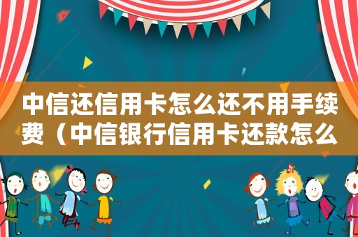 中信還信用卡怎么還不用手續費（中信銀行信用卡還款怎么還不進去）