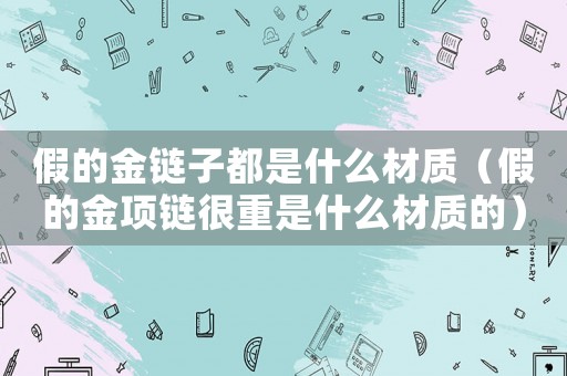 假的金鏈子都是什么材質（假的金項鏈很重是什么材質的）