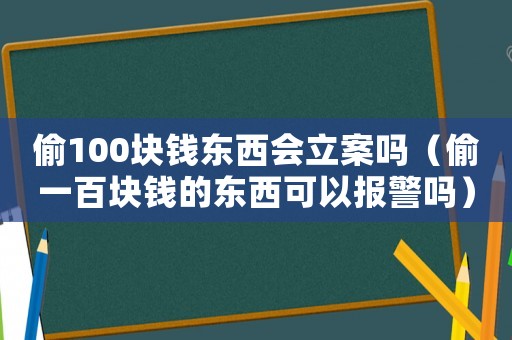 偷100塊錢東西會立案嗎（偷一百塊錢的東西可以報警嗎）