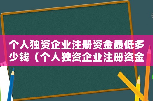 個人獨資企業注冊資金最低多少錢（個人獨資企業注冊資金多少錢）
