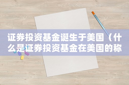 證券投資基金誕生于美國（什么是證券投資基金在美國的稱謂）