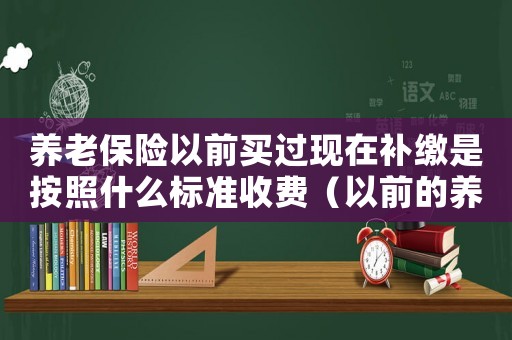 養老保險以前買過現在補繳是按照什么標準收費（以前的養老保險可以補交嗎怎么查）