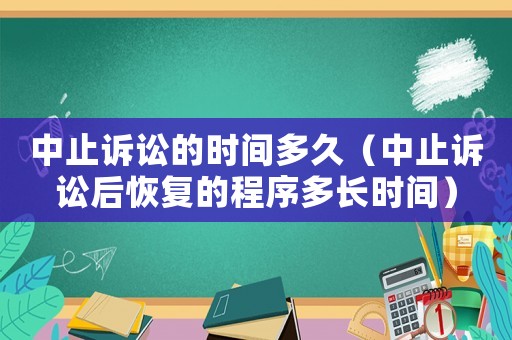 中止訴訟的時間多久（中止訴訟后恢復的程序多長時間）