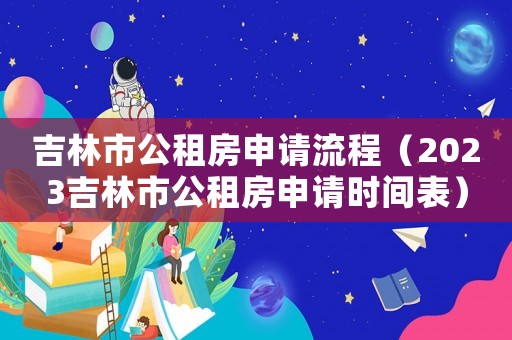 吉林市公租房申請流程（2023吉林市公租房申請時間表）