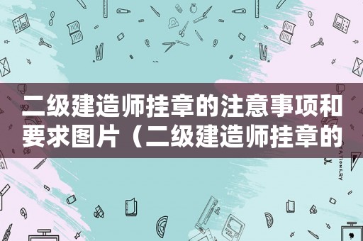 二級建造師掛章的注意事項和要求圖片（二級建造師掛章的注意事項和要求）