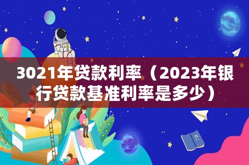 3021年貸款利率（2023年銀行貸款基準(zhǔn)利率是多少）