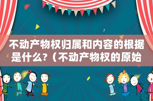 不動產物權歸屬和內容的根據是什么?（不動產物權的原始取得方式有哪些類型）