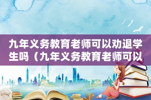 九年義務教育老師可以勸退學生嗎（九年義務教育老師可以勸退學生嗎）