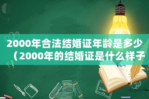 2000年合法結婚證年齡是多少（2000年的結婚證是什么樣子的?）