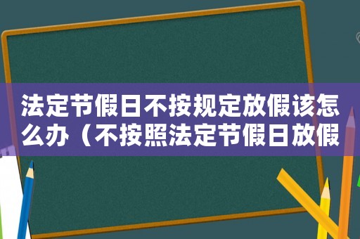 法定節假日不按規定放假該怎么辦（不按照法定節假日放假算違法嗎）
