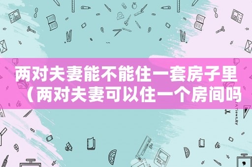 兩對夫妻能不能住一套房子里（兩對夫妻可以住一個房間嗎?）